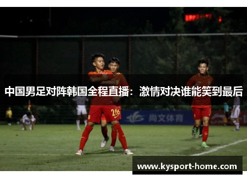 中国男足对阵韩国全程直播：激情对决谁能笑到最后