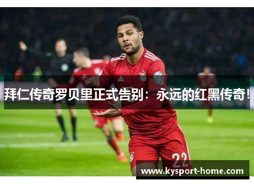 拜仁传奇罗贝里正式告别：永远的红黑传奇！
